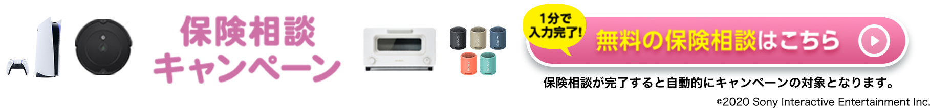 保険相談キャンペーン 1分で入力完了！無料の保険相談はこちら 保険相談が完了すると自動的にキャンペーンの対象となります。