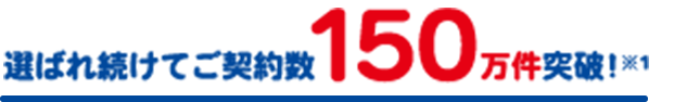 選ばれ続けてご契約数150万件突破！※