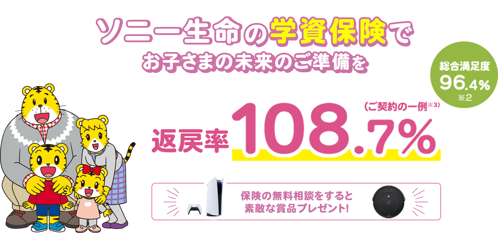 ソニー生命の学資保険でお子さまの未来のご準備を 総合満足度96.4%※1　返戻率108.7%（ご契約の一例※2）保険の無料相談をすると素敵な商品をプレゼント！